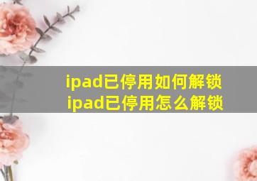 ipad已停用如何解锁 ipad已停用怎么解锁